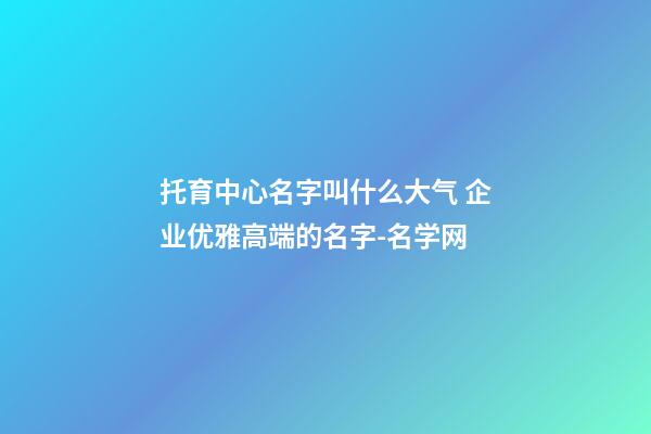 托育中心名字叫什么大气 企业优雅高端的名字-名学网-第1张-公司起名-玄机派